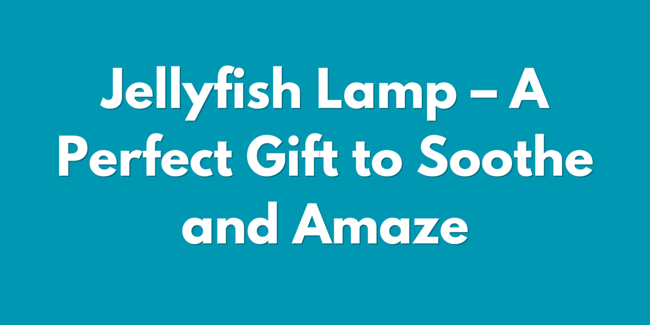 Jellyfish Lamp – A Perfect Gift to Soothe and Amaze